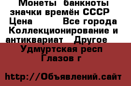 Монеты, банкноты,значки времён СССР › Цена ­ 200 - Все города Коллекционирование и антиквариат » Другое   . Удмуртская респ.,Глазов г.